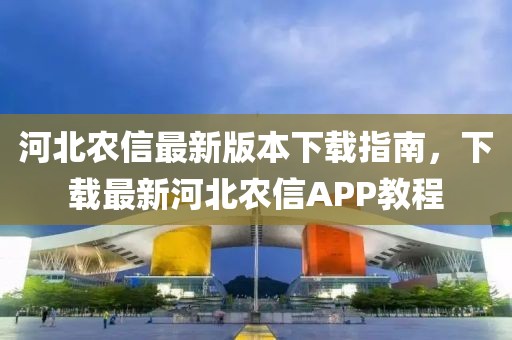 河北農信最新版本下載指南，下載最新河北農信APP教程