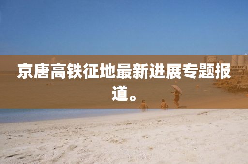 京唐高鐵征地最新進展專題報道。