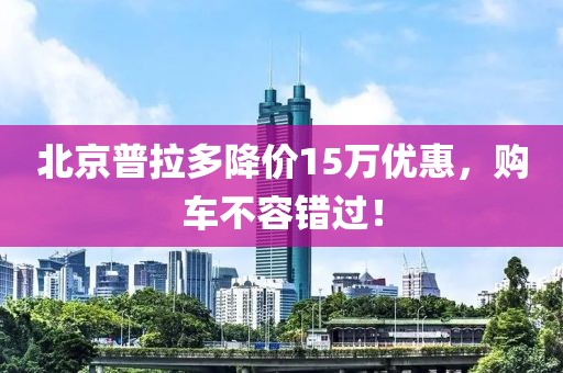 北京普拉多降價15萬優惠，購車不容錯過！