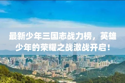 最新少年三國志戰力榜，英雄少年的榮耀之戰激戰開啟！