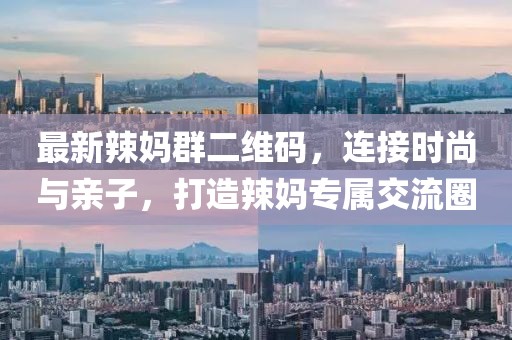 最新辣媽群二維碼，連接時(shí)尚與親子，打造辣媽專屬交流圈
