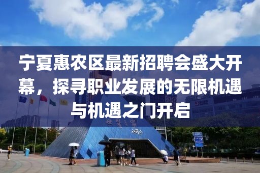寧夏惠農(nóng)區(qū)最新招聘會盛大開幕，探尋職業(yè)發(fā)展的無限機(jī)遇與機(jī)遇之門開啟