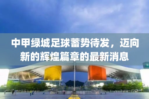 中甲綠城足球蓄勢(shì)待發(fā)，邁向新的輝煌篇章的最新消息