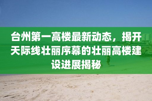 臺州第一高樓最新動態，揭開天際線壯麗序幕的壯麗高樓建設進展揭秘