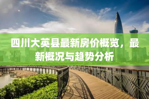 四川大英縣最新房?jī)r(jià)概覽，最新概況與趨勢(shì)分析