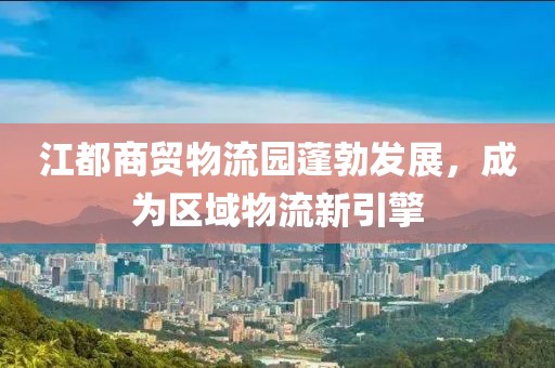 江都商貿(mào)物流園蓬勃發(fā)展，成為區(qū)域物流新引擎