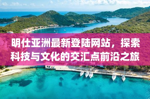 明仕亞洲最新登陸網(wǎng)站，探索科技與文化的交匯點前沿之旅