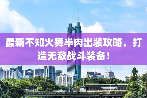 最新不知火舞半肉出裝攻略，打造無敵戰斗裝備！