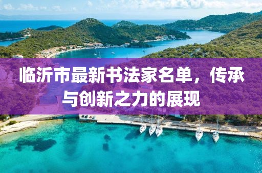 臨沂市最新書法家名單，傳承與創新之力的展現