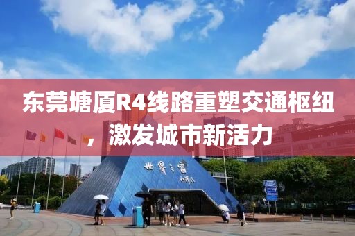 東莞塘廈R4線路重塑交通樞紐，激發城市新活力