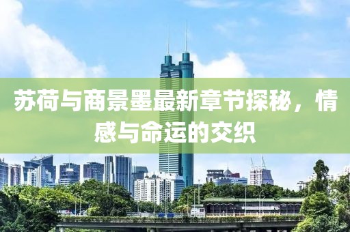 蘇荷與商景墨最新章節探秘，情感與命運的交織