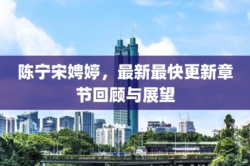 陳寧宋娉婷，最新最快更新章節(jié)回顧與展望