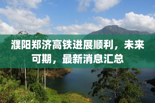 濮陽鄭濟高鐵進展順利，未來可期，最新消息匯總
