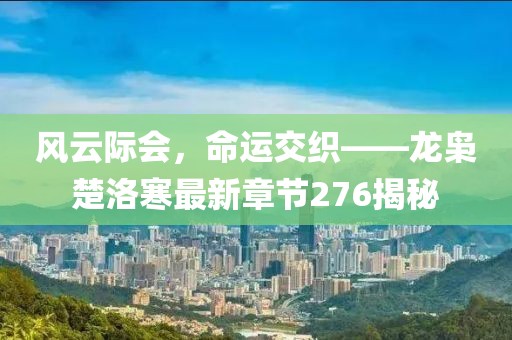 風云際會，命運交織——龍梟楚洛寒最新章節(jié)276揭秘