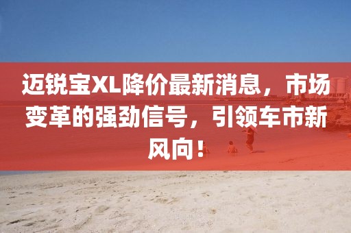 邁銳寶XL降價(jià)最新消息，市場(chǎng)變革的強(qiáng)勁信號(hào)，引領(lǐng)車(chē)市新風(fēng)向！