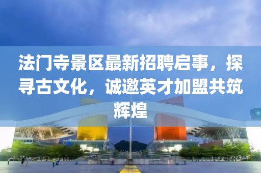 法門寺景區最新招聘啟事，探尋古文化，誠邀英才加盟共筑輝煌