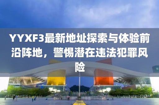 YYXF3最新地址探索與體驗前沿陣地，警惕潛在違法犯罪風險