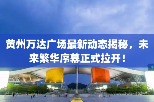 黃州萬(wàn)達(dá)廣場(chǎng)最新動(dòng)態(tài)揭秘，未來繁華序幕正式拉開！