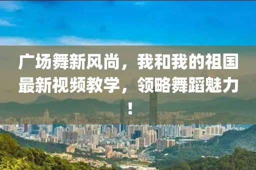 廣場舞新風尚，我和我的祖國最新視頻教學，領略舞蹈魅力！