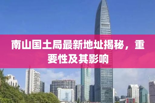 南山國土局最新地址揭秘，重要性及其影響