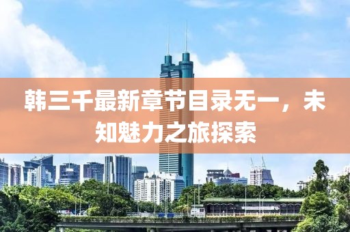 韓三千最新章節(jié)目錄無一，未知魅力之旅探索