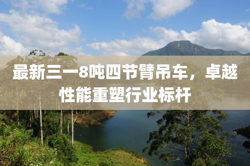 最新三一8噸四節臂吊車，卓越性能重塑行業標桿