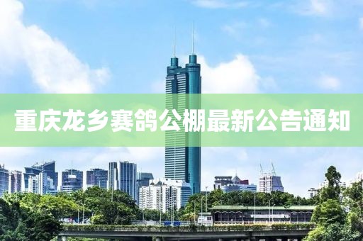 重慶龍鄉(xiāng)賽鴿公棚最新公告通知