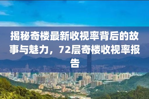 揭秘奇樓最新收視率背后的故事與魅力，72層奇樓收視率報(bào)告