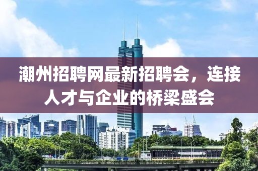 潮州招聘網(wǎng)最新招聘會(huì)，連接人才與企業(yè)的橋梁盛會(huì)