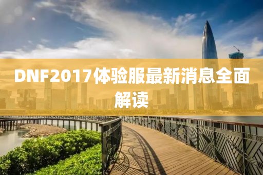 DNF2017體驗(yàn)服最新消息全面解讀