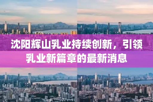 沈陽(yáng)輝山乳業(yè)持續(xù)創(chuàng)新，引領(lǐng)乳業(yè)新篇章的最新消息