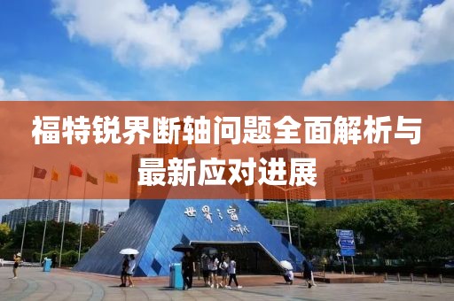 福特銳界斷軸問題全面解析與最新應對進展