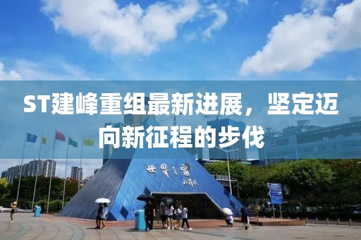 ST建峰重組最新進(jìn)展，堅(jiān)定邁向新征程的步伐