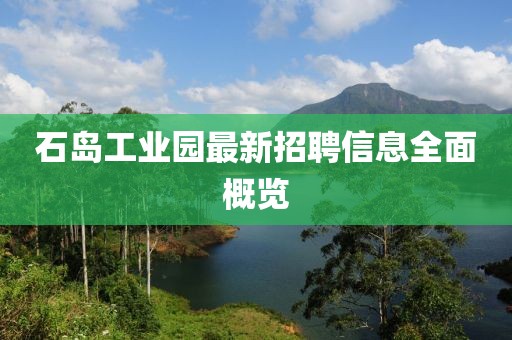 石島工業園最新招聘信息全面概覽