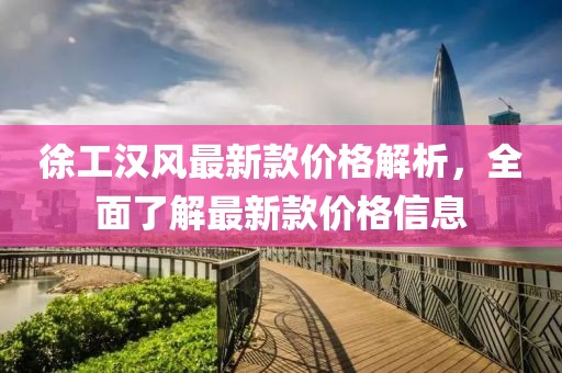 徐工漢風最新款價格解析，全面了解最新款價格信息