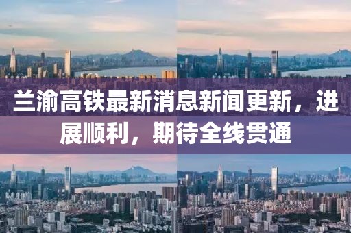 蘭渝高鐵最新消息新聞更新，進(jìn)展順利，期待全線貫通