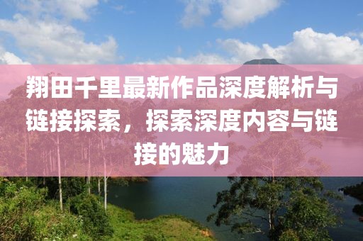 翔田千里最新作品深度解析與鏈接探索，探索深度內容與鏈接的魅力