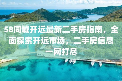 58同城開遠最新二手房指南，全面探索開遠市場，二手房信息一網打盡