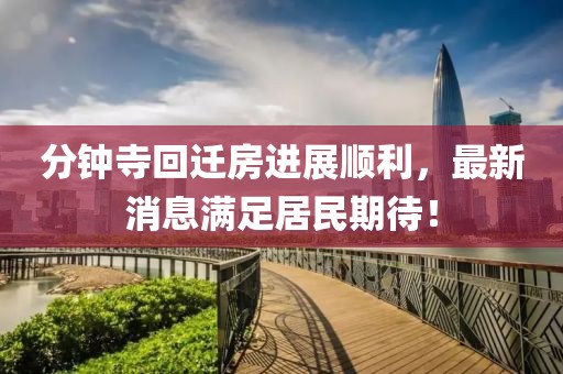 分鐘寺回遷房進展順利，最新消息滿足居民期待！
