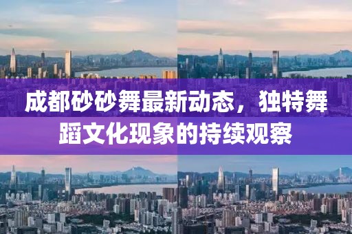 成都砂砂舞最新動(dòng)態(tài)，獨(dú)特舞蹈文化現(xiàn)象的持續(xù)觀察