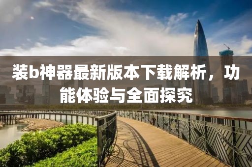 裝b神器最新版本下載解析，功能體驗(yàn)與全面探究