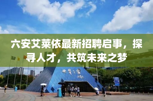六安艾萊依最新招聘啟事，探尋人才，共筑未來之夢