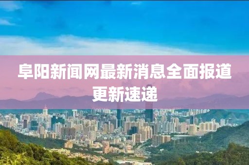 阜陽新聞網(wǎng)最新消息全面報道更新速遞