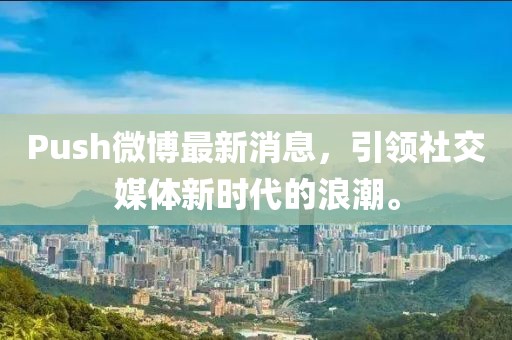 Push微博最新消息，引領社交媒體新時代的浪潮。