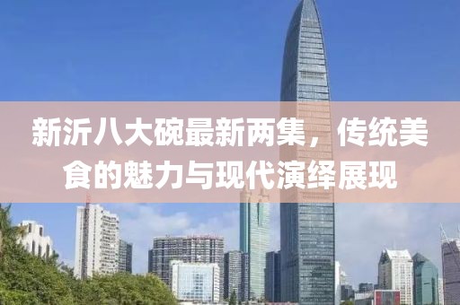 新沂八大碗最新兩集，傳統(tǒng)美食的魅力與現(xiàn)代演繹展現(xiàn)