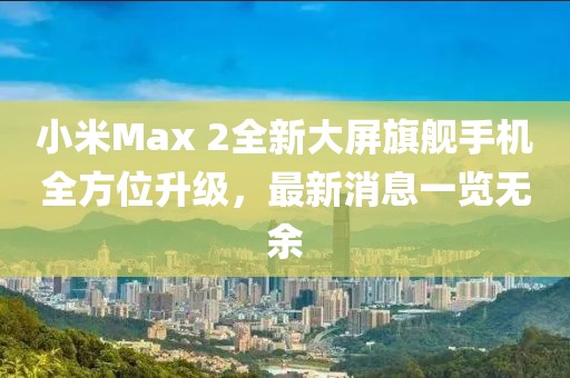 小米Max 2全新大屏旗艦手機(jī)全方位升級(jí)，最新消息一覽無(wú)余