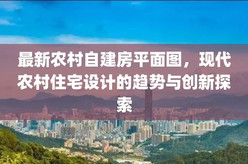 最新農村自建房平面圖，現代農村住宅設計的趨勢與創新探索