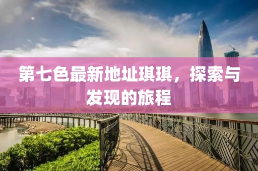 第七色最新地址琪琪，探索與發(fā)現(xiàn)的旅程