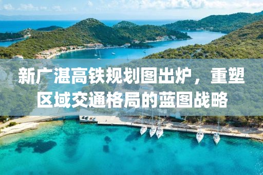 新廣湛高鐵規劃圖出爐，重塑區域交通格局的藍圖戰略