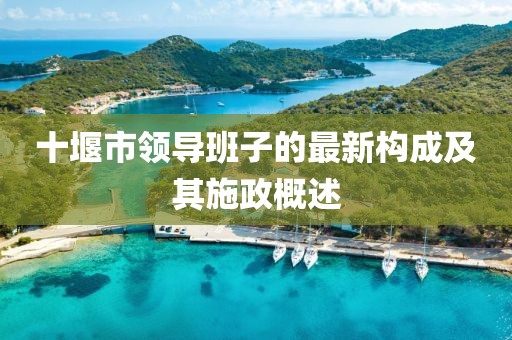 十堰市領(lǐng)導(dǎo)班子的最新構(gòu)成及其施政概述